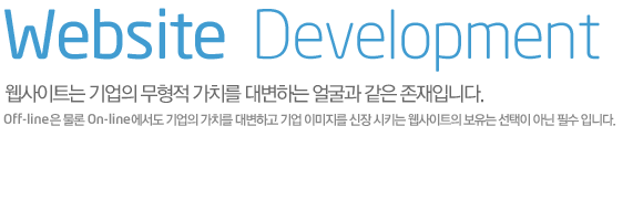 Website  Development 웹사이트는 기업의 무형적 가치를 대변하는 얼굴과 같은 존재입니다.Off-line은 물론 On-line에서도 기업의 가치를 대변하고 기업 이미지를 신장 시키는 웹사이트의 보유는 선택이 아닌 필수 입니다.