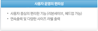 사용자 운영의 편리성  1.사용자 중심의 편리한 기능 (리본세이브, 헤드업 가능)  2.연속출력 및 다양한 사이즈 라벨 출력 