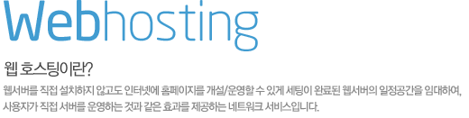 웹 호스팅이란? 웹서버를 직접 설치하지 않고도 인터넷에 홈페이지를 개설/운영할 수 있게 세팅이 완료된 웹서버의 일정공간을 임대하여, 사용자가 직접 서버를 운영하는 것과 같은 효과를 제공하는 네트워크 서비스입니다.