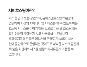 서버호스팅이란? 서버를 임대 또는 구입하여, 유에스엔호스팅 백본망에 연결하여 자신의 서버에서 웹 서비스를 할 수 있도록 하는 호스팅 서비스를 이야기 하는 것으로 이는 웹 호스팅과는 달리 용량에 구애받지 않고 사용하실 수 있습니다. 홈페이지운영은 물론 메일서버 운영도 가능하며, 서버 한대를 단독으로 운영하는 것이므로 넉넉한 디스크 공간과 폭 넓은 회선에서 시스템 실행까지자유롭게 이용할 수 있습니다. 