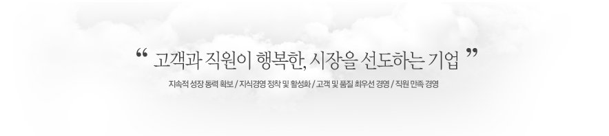 "고객과 직원이 행복한, 시장을 선도하는 기업" 지속적 성장 동력 확보 / 지식경영 정착 및 활성화 / 고객 및 품질 최우선 경영 / 직원 만족 경영